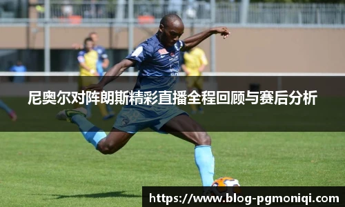 尼奥尔对阵朗斯精彩直播全程回顾与赛后分析