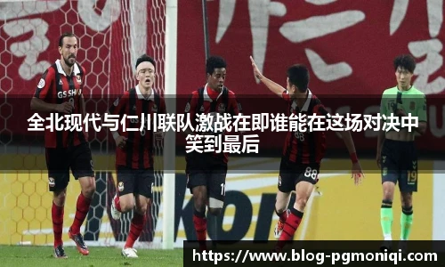 全北现代与仁川联队激战在即谁能在这场对决中笑到最后