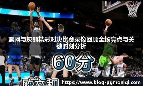 篮网与灰熊精彩对决比赛录像回顾全场亮点与关键时刻分析