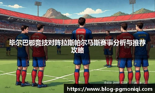 毕尔巴鄂竞技对阵拉斯帕尔马斯赛事分析与推荐攻略