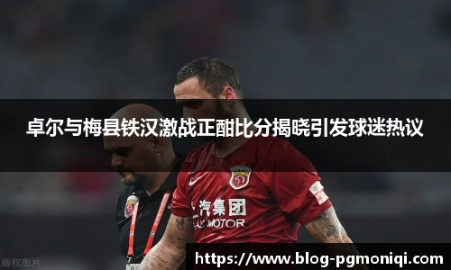 卓尔与梅县铁汉激战正酣比分揭晓引发球迷热议