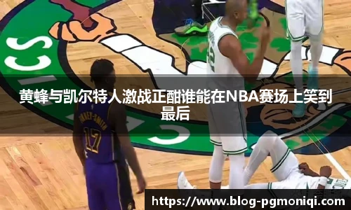 黄蜂与凯尔特人激战正酣谁能在NBA赛场上笑到最后