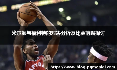 米尔顿与福利特的对决分析及比赛前瞻探讨