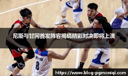尼斯与甘冈首发阵容揭晓精彩对决即将上演